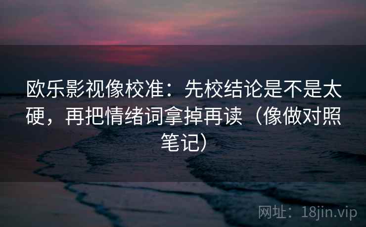欧乐影视像校准：先校结论是不是太硬，再把情绪词拿掉再读（像做对照笔记）
