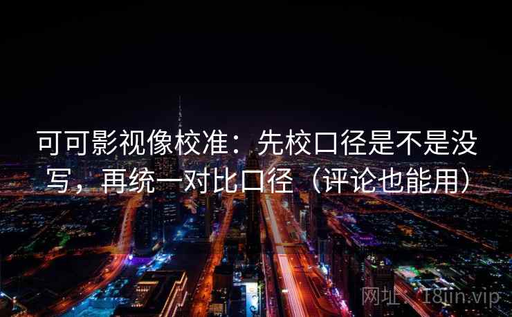 可可影视像校准：先校口径是不是没写，再统一对比口径（评论也能用）