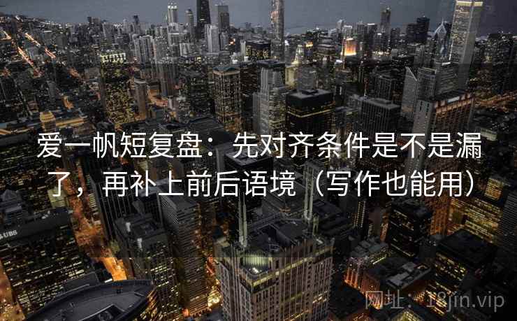 爱一帆短复盘:先对齐条件是不是漏了,再补上前后语境(写作也能用) 爱一帆短复盘:先对齐条件是不是漏了,再补上前后语境(写作也能用)