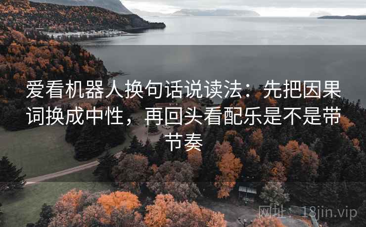 爱看机器人换句话说读法：先把因果词换成中性，再回头看配乐是不是带节奏
