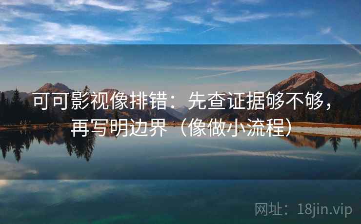 可可影视像排错：先查证据够不够，再写明边界（像做小流程）