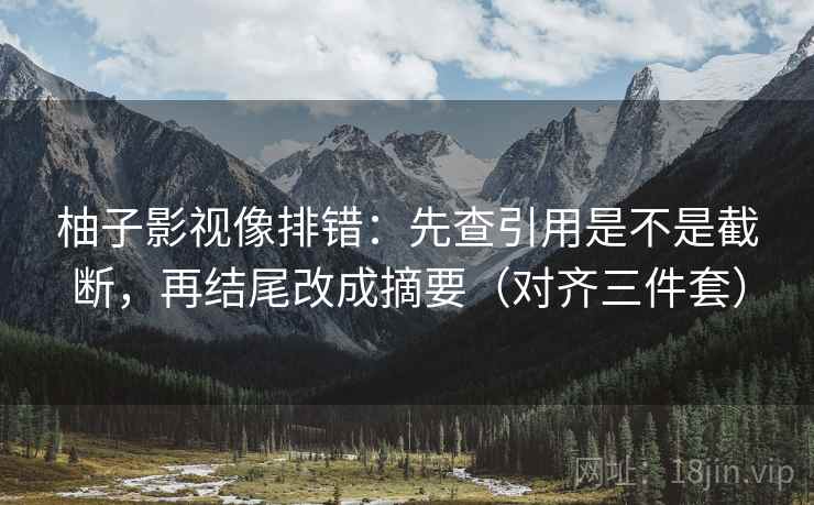柚子影视像排错：先查引用是不是截断，再结尾改成摘要（对齐三件套）