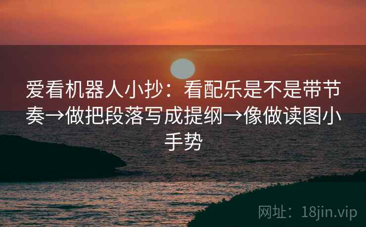 爱看机器人小抄：看配乐是不是带节奏→做把段落写成提纲→像做读图小手势