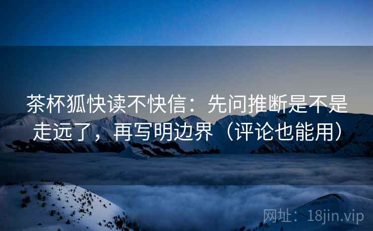 茶杯狐快读不快信：先问推断是不是走远了，再写明边界（评论也能用）