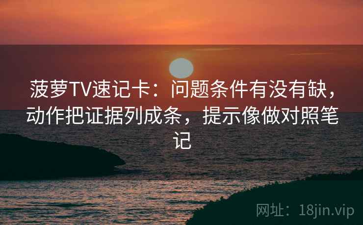 菠萝TV速记卡：问题条件有没有缺，动作把证据列成条，提示像做对照笔记