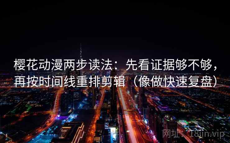 樱花动漫两步读法：先看证据够不够，再按时间线重排剪辑（像做快速复盘）