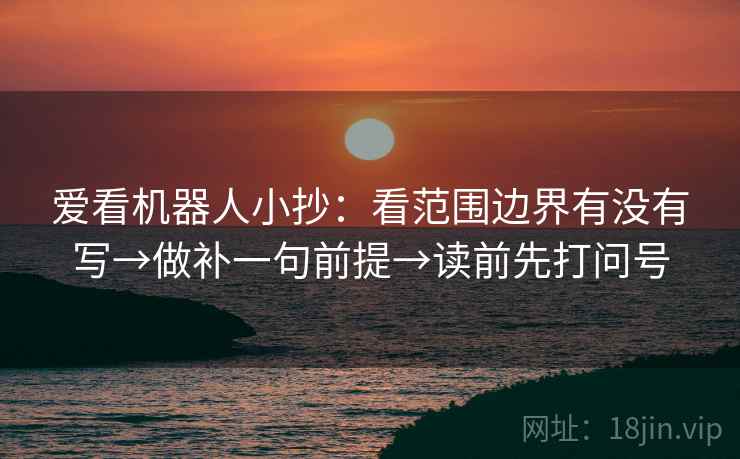 爱看机器人小抄：看范围边界有没有写→做补一句前提→读前先打问号