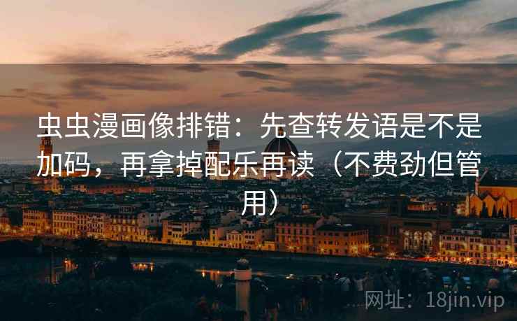 虫虫漫画像排错：先查转发语是不是加码，再拿掉配乐再读（不费劲但管用）