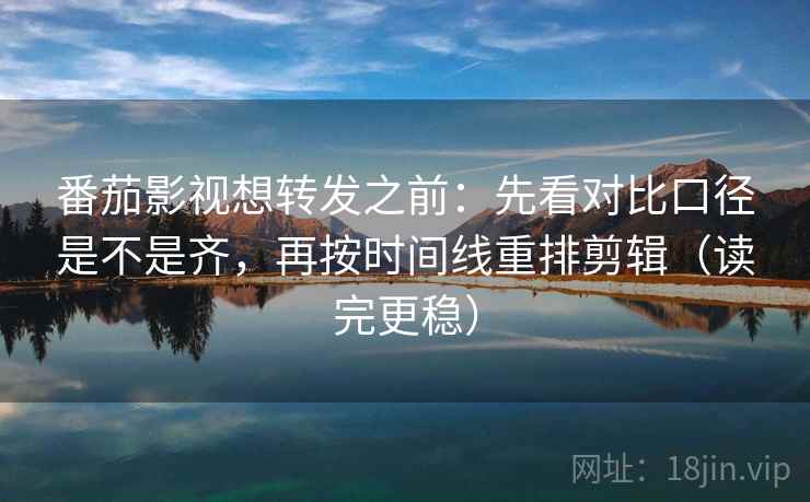 番茄影视想转发之前：先看对比口径是不是齐，再按时间线重排剪辑（读完更稳）
