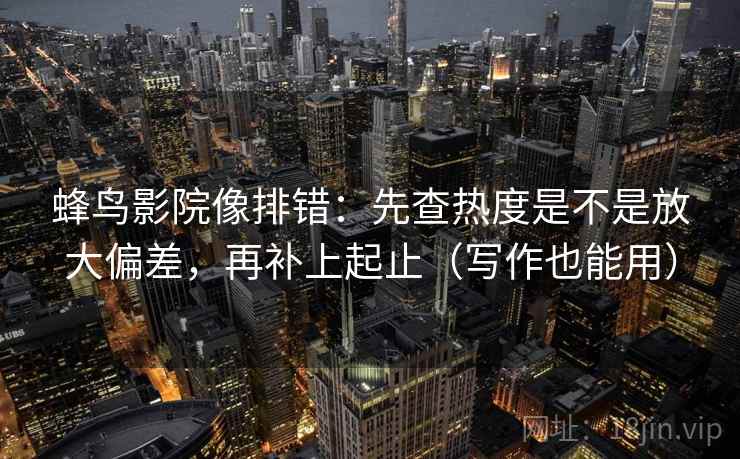 蜂鸟影院像排错：先查热度是不是放大偏差，再补上起止（写作也能用）