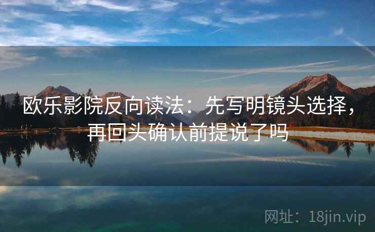欧乐影院反向读法：先写明镜头选择，再回头确认前提说了吗