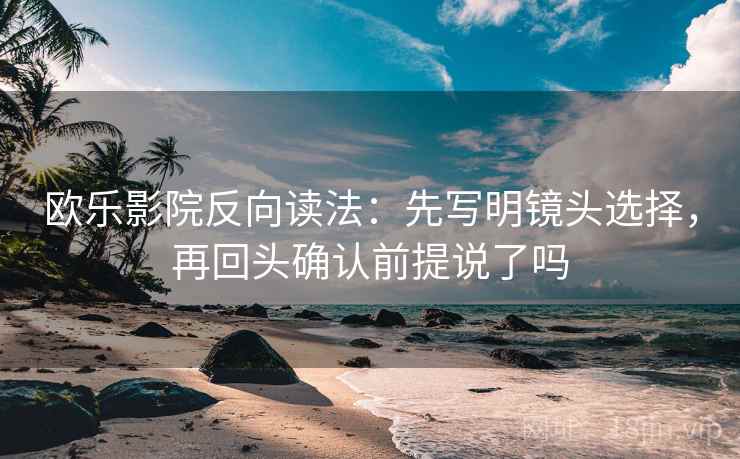 欧乐影院反向读法：先写明镜头选择，再回头确认前提说了吗