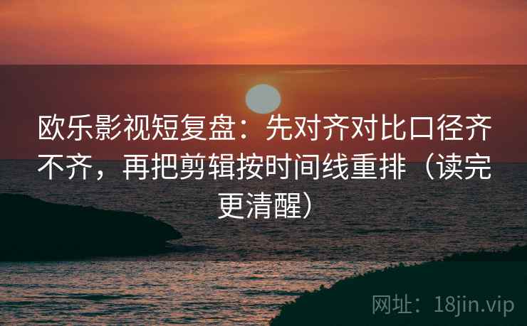 欧乐影视短复盘：先对齐对比口径齐不齐，再把剪辑按时间线重排（读完更清醒）
