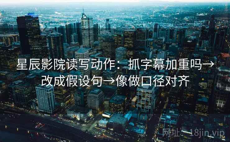 星辰影院读写动作：抓字幕加重吗→改成假设句→像做口径对齐