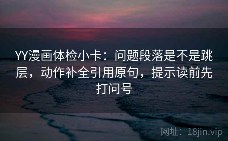 YY漫画体检小卡：问题段落是不是跳层，动作补全引用原句，提示读前先打问号