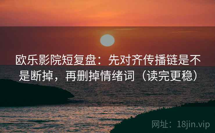 欧乐影院短复盘：先对齐传播链是不是断掉，再删掉情绪词（读完更稳）