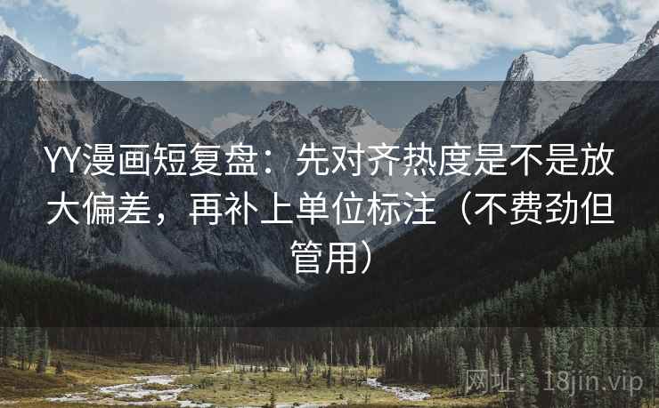 YY漫画短复盘：先对齐热度是不是放大偏差，再补上单位标注（不费劲但管用）