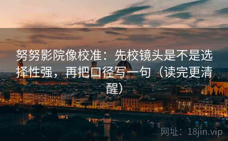 努努影院像校准：先校镜头是不是选择性强，再把口径写一句（读完更清醒）