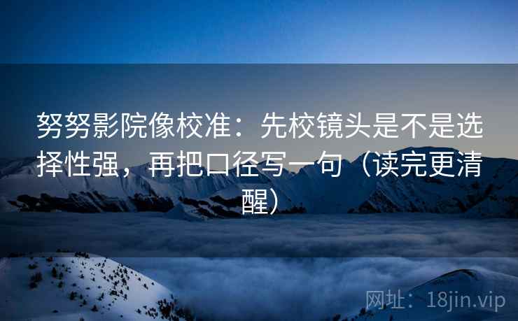 努努影院像校准：先校镜头是不是选择性强，再把口径写一句（读完更清醒）