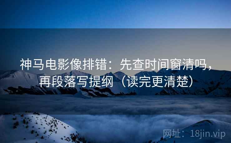 神马电影像排错：先查时间窗清吗，再段落写提纲（读完更清楚）