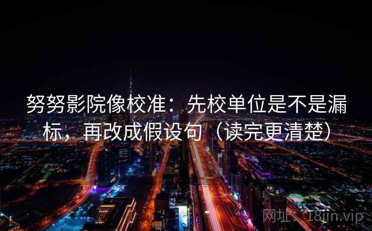 努努影院像校准：先校单位是不是漏标，再改成假设句（读完更清楚）