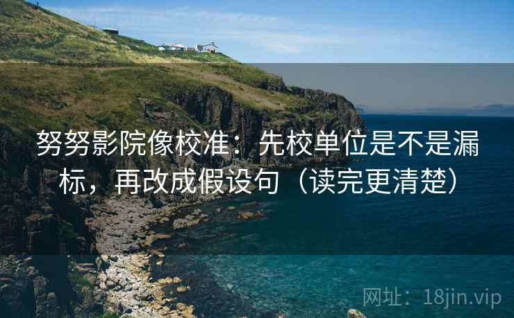 努努影院像校准：先校单位是不是漏标，再改成假设句（读完更清楚）