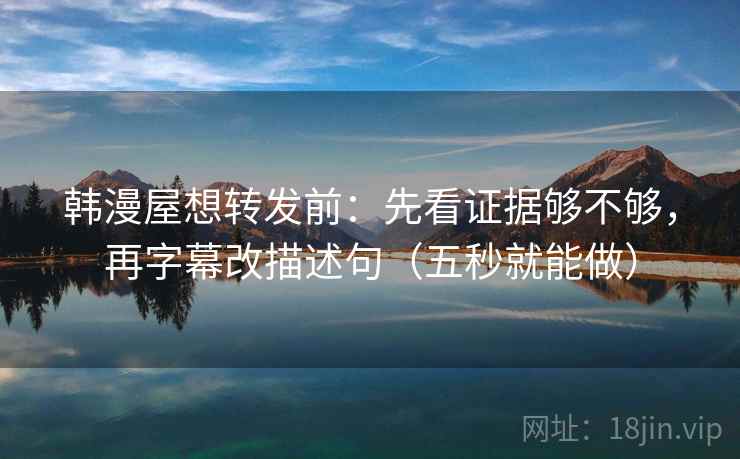 韩漫屋想转发前：先看证据够不够，再字幕改描述句（五秒就能做）