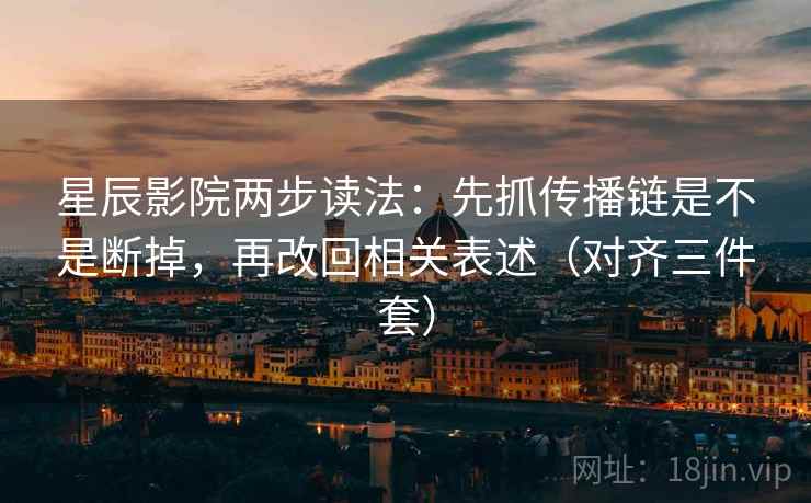 星辰影院两步读法：先抓传播链是不是断掉，再改回相关表述（对齐三件套）