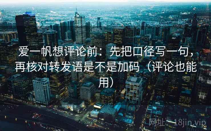 爱一帆想评论前：先把口径写一句，再核对转发语是不是加码（评论也能用）
