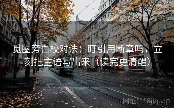 觅圈旁白校对法：盯引用断章吗，立刻把主语写出来（读完更清醒）