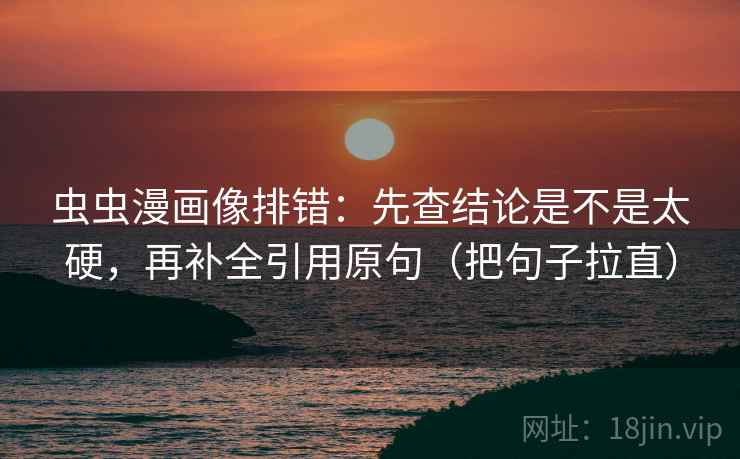 虫虫漫画像排错：先查结论是不是太硬，再补全引用原句（把句子拉直）