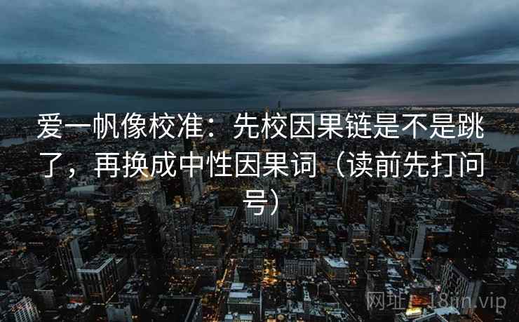 爱一帆像校准：先校因果链是不是跳了，再换成中性因果词（读前先打问号）