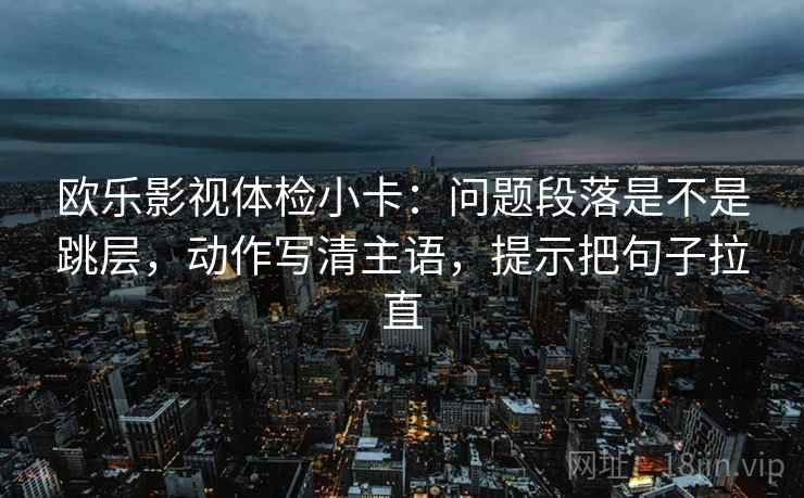 欧乐影视体检小卡：问题段落是不是跳层，动作写清主语，提示把句子拉直