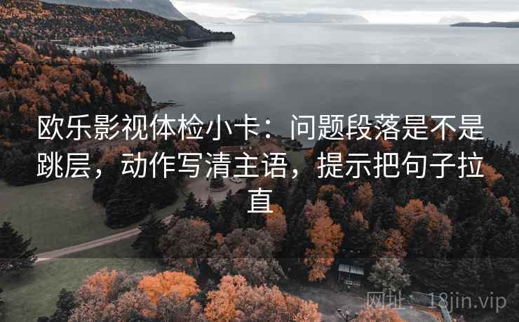 欧乐影视体检小卡：问题段落是不是跳层，动作写清主语，提示把句子拉直