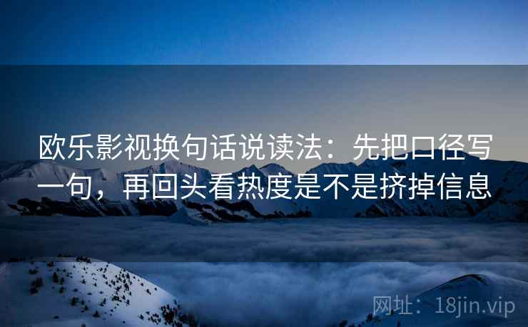 欧乐影视换句话说读法：先把口径写一句，再回头看热度是不是挤掉信息
