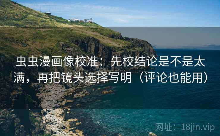 虫虫漫画像校准：先校结论是不是太满，再把镜头选择写明（评论也能用）