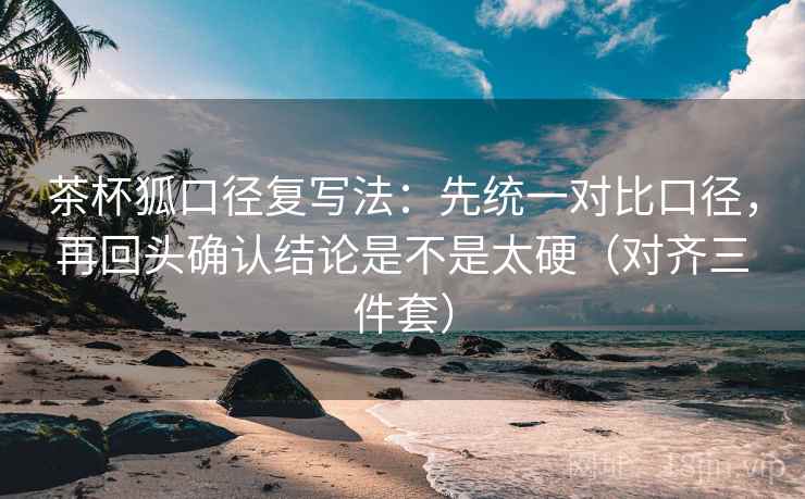 茶杯狐口径复写法：先统一对比口径，再回头确认结论是不是太硬（对齐三件套）