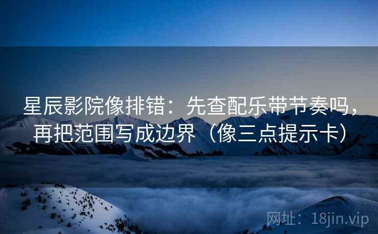 星辰影院像排错：先查配乐带节奏吗，再把范围写成边界（像三点提示卡）