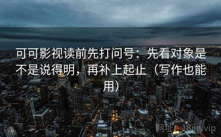 可可影视读前先打问号：先看对象是不是说得明，再补上起止（写作也能用）