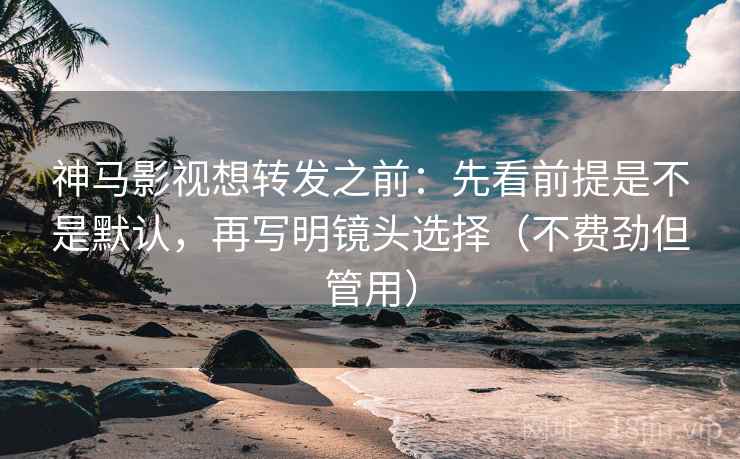 神马影视想转发之前：先看前提是不是默认，再写明镜头选择（不费劲但管用）