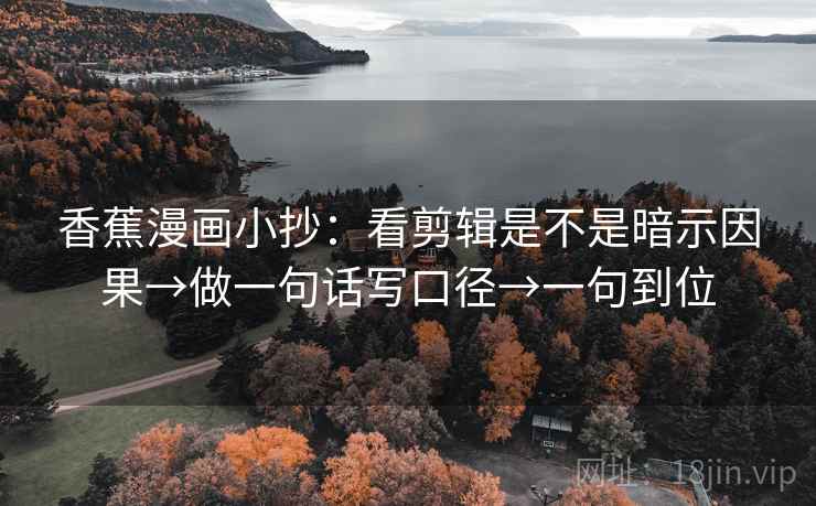 香蕉漫画小抄：看剪辑是不是暗示因果→做一句话写口径→一句到位