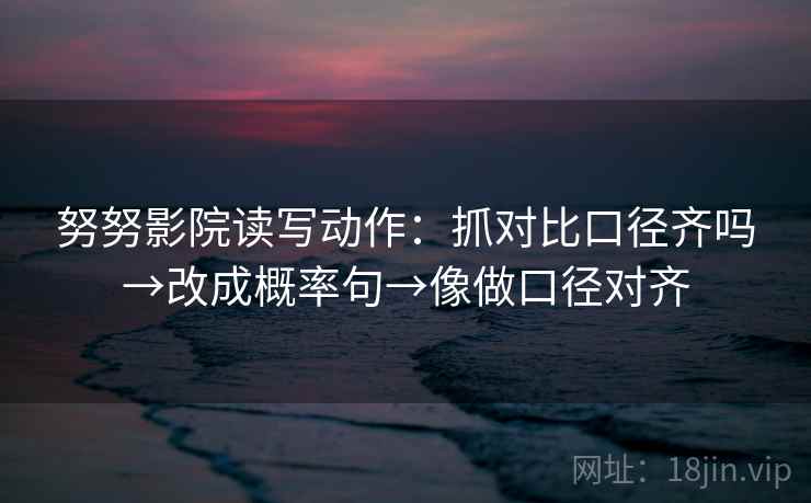 努努影院读写动作：抓对比口径齐吗→改成概率句→像做口径对齐
