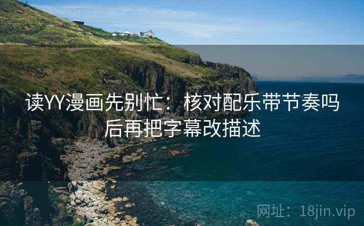 读YY漫画先别忙：核对配乐带节奏吗后再把字幕改描述
