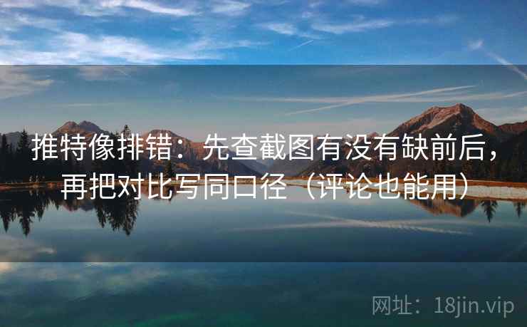 推特像排错：先查截图有没有缺前后，再把对比写同口径（评论也能用）