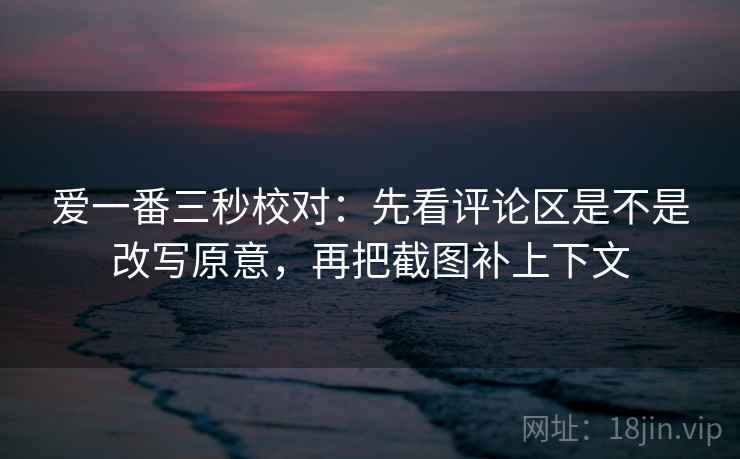爱一番三秒校对：先看评论区是不是改写原意，再把截图补上下文