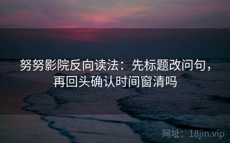 努努影院反向读法：先标题改问句，再回头确认时间窗清吗