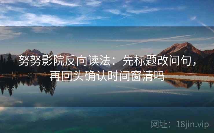 努努影院反向读法：先标题改问句，再回头确认时间窗清吗