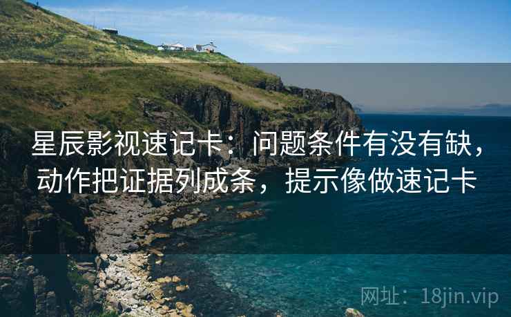 星辰影视速记卡：问题条件有没有缺，动作把证据列成条，提示像做速记卡