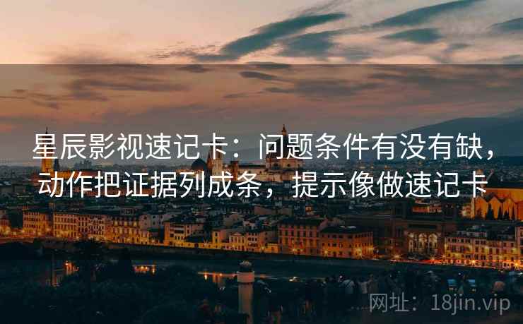 星辰影视速记卡：问题条件有没有缺，动作把证据列成条，提示像做速记卡