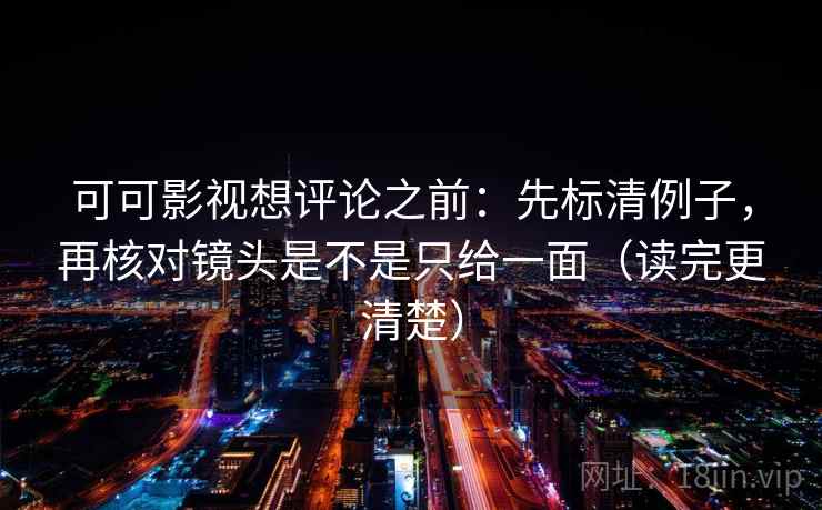 可可影视想评论之前：先标清例子，再核对镜头是不是只给一面（读完更清楚）